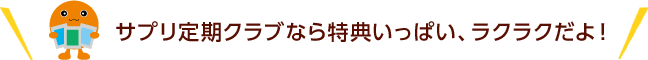 サプリ定期クラブなら特典いっぱい、ラクラクだよ!