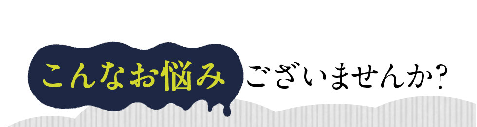 こんなお悩みございませんか?