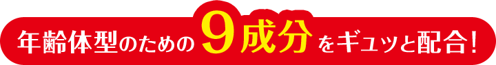 年齢体型のための9成分をギュッと配合!
